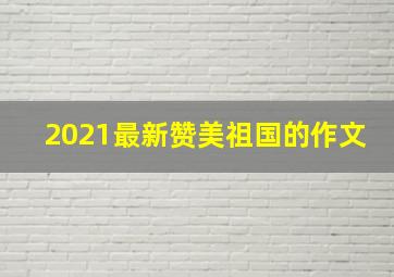 2021最新赞美祖国的作文