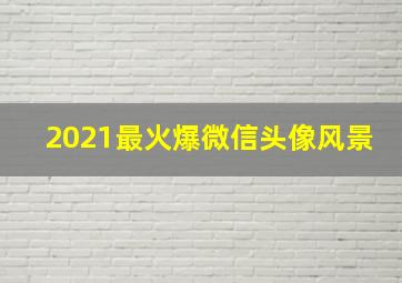 2021最火爆微信头像风景