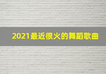 2021最近很火的舞蹈歌曲