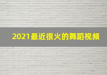 2021最近很火的舞蹈视频