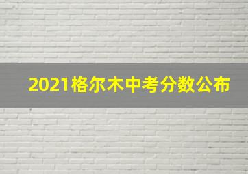 2021格尔木中考分数公布