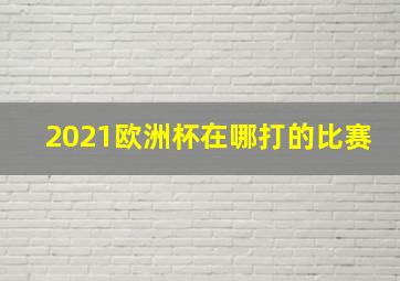 2021欧洲杯在哪打的比赛