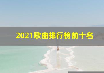 2021歌曲排行榜前十名