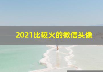 2021比较火的微信头像