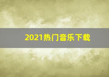 2021热门音乐下载