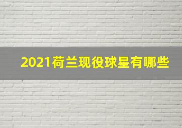 2021荷兰现役球星有哪些