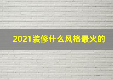 2021装修什么风格最火的