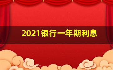 2021银行一年期利息