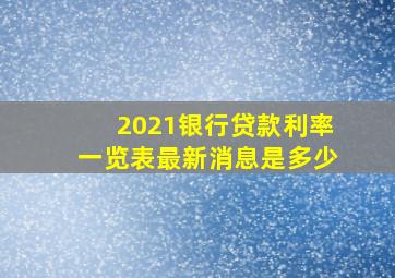 2021银行贷款利率一览表最新消息是多少