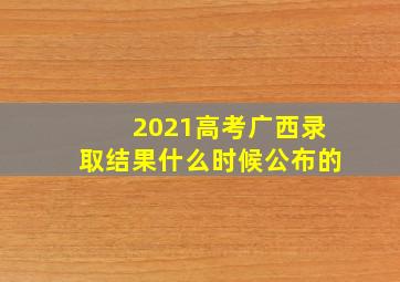 2021高考广西录取结果什么时候公布的