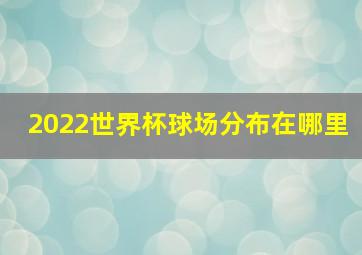 2022世界杯球场分布在哪里