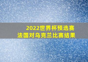 2022世界杯预选赛法国对乌克兰比赛结果