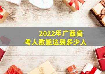 2022年广西高考人数能达到多少人