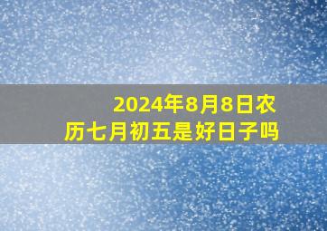 2024年8月8日农历七月初五是好日子吗