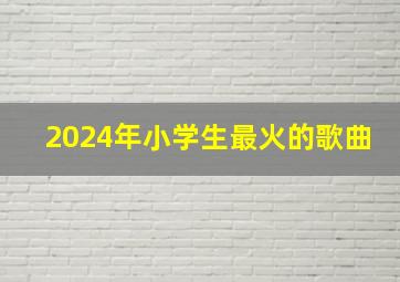 2024年小学生最火的歌曲