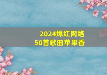 2024爆红网络50首歌曲苹果香