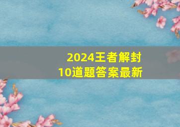 2024王者解封10道题答案最新