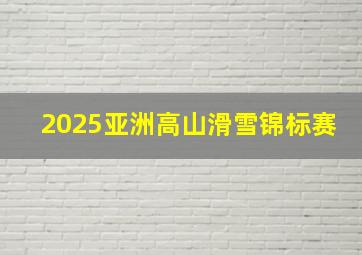 2025亚洲高山滑雪锦标赛