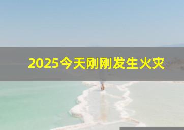 2025今天刚刚发生火灾