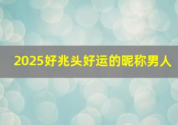 2025好兆头好运的昵称男人