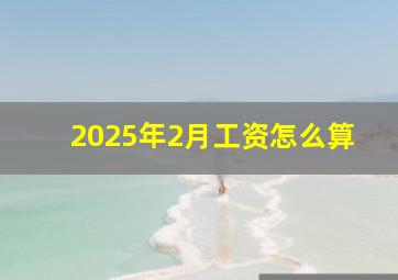 2025年2月工资怎么算