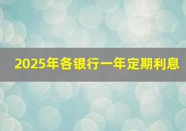 2025年各银行一年定期利息