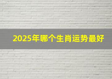 2025年哪个生肖运势最好