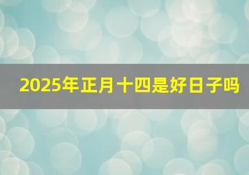 2025年正月十四是好日子吗