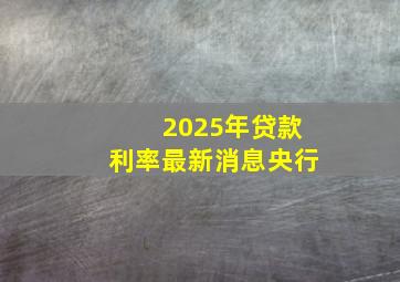 2025年贷款利率最新消息央行