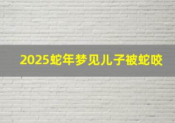 2025蛇年梦见儿子被蛇咬