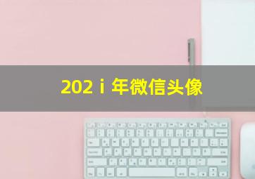 202ⅰ年微信头像