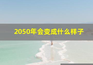 2050年会变成什么样子