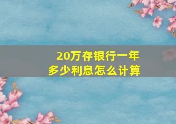 20万存银行一年多少利息怎么计算