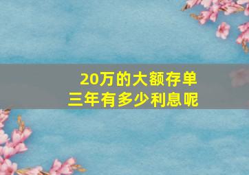 20万的大额存单三年有多少利息呢