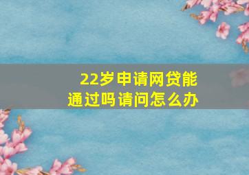 22岁申请网贷能通过吗请问怎么办