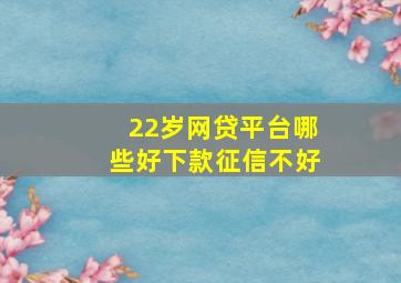 22岁网贷平台哪些好下款征信不好