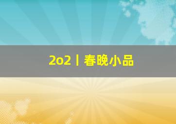 2o2丨春晚小品