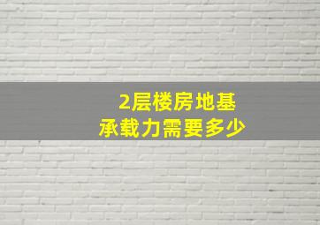 2层楼房地基承载力需要多少