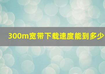 300m宽带下载速度能到多少