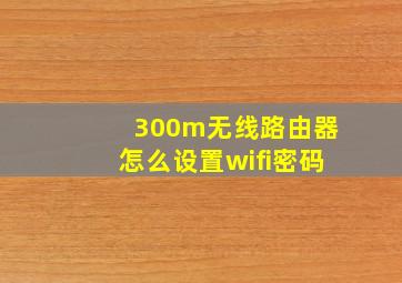 300m无线路由器怎么设置wifi密码