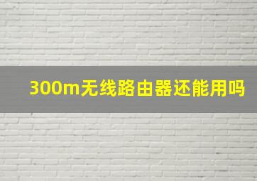 300m无线路由器还能用吗