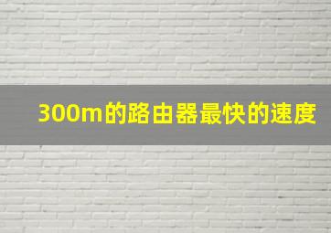 300m的路由器最快的速度