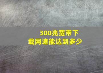 300兆宽带下载网速能达到多少