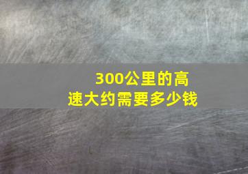 300公里的高速大约需要多少钱