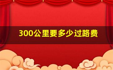 300公里要多少过路费