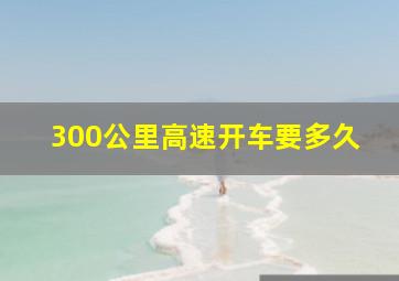 300公里高速开车要多久