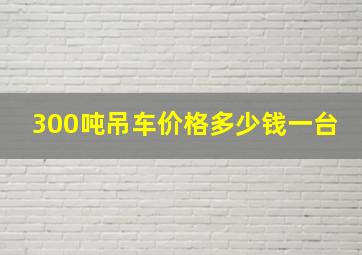 300吨吊车价格多少钱一台