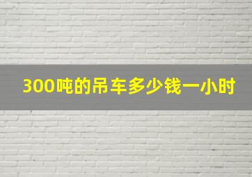 300吨的吊车多少钱一小时