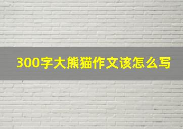 300字大熊猫作文该怎么写