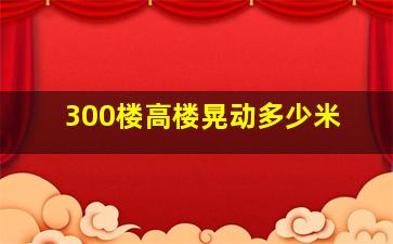 300楼高楼晃动多少米